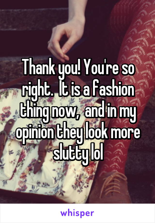 Thank you! You're so right.  It is a fashion thing now,  and in my opinion they look more slutty lol