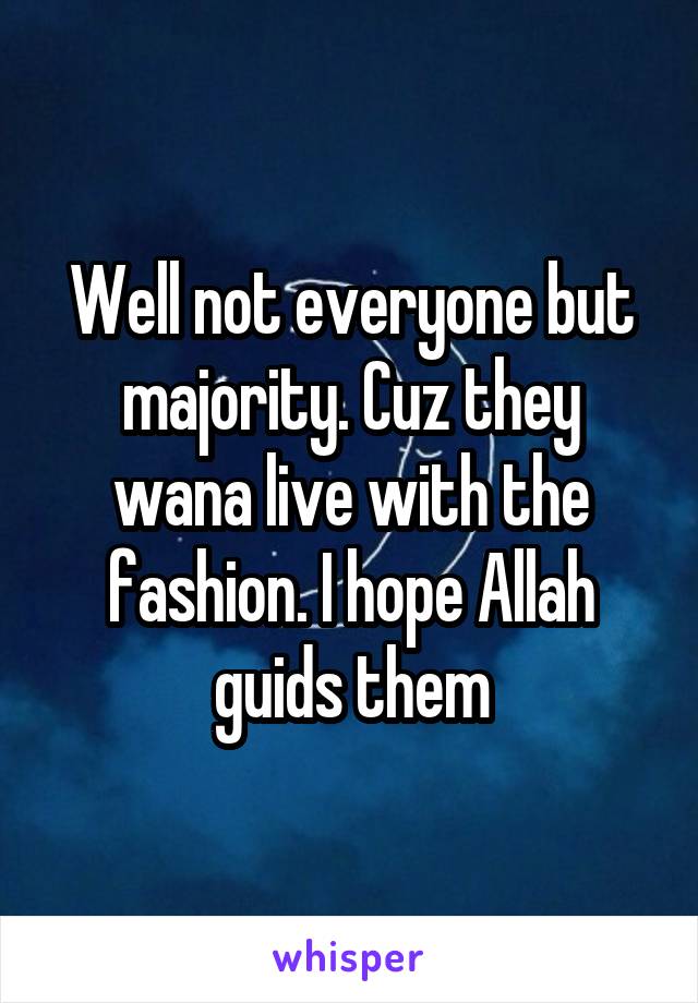 Well not everyone but majority. Cuz they wana live with the fashion. I hope Allah guids them