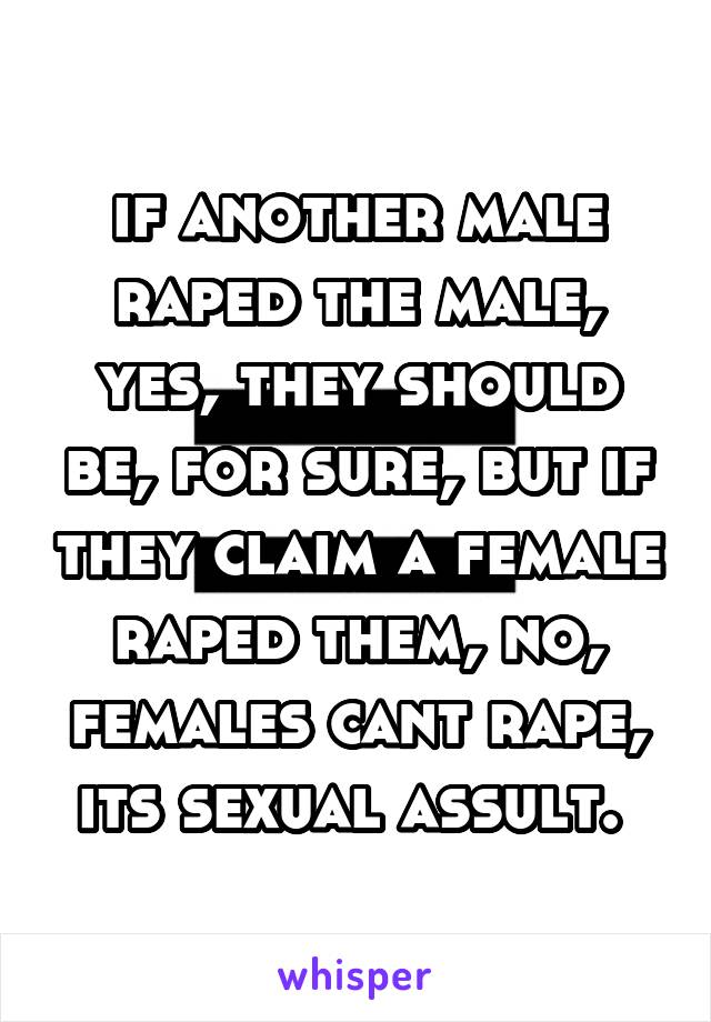 if another male raped the male, yes, they should be, for sure, but if they claim a female raped them, no, females cant rape, its sexual assult. 