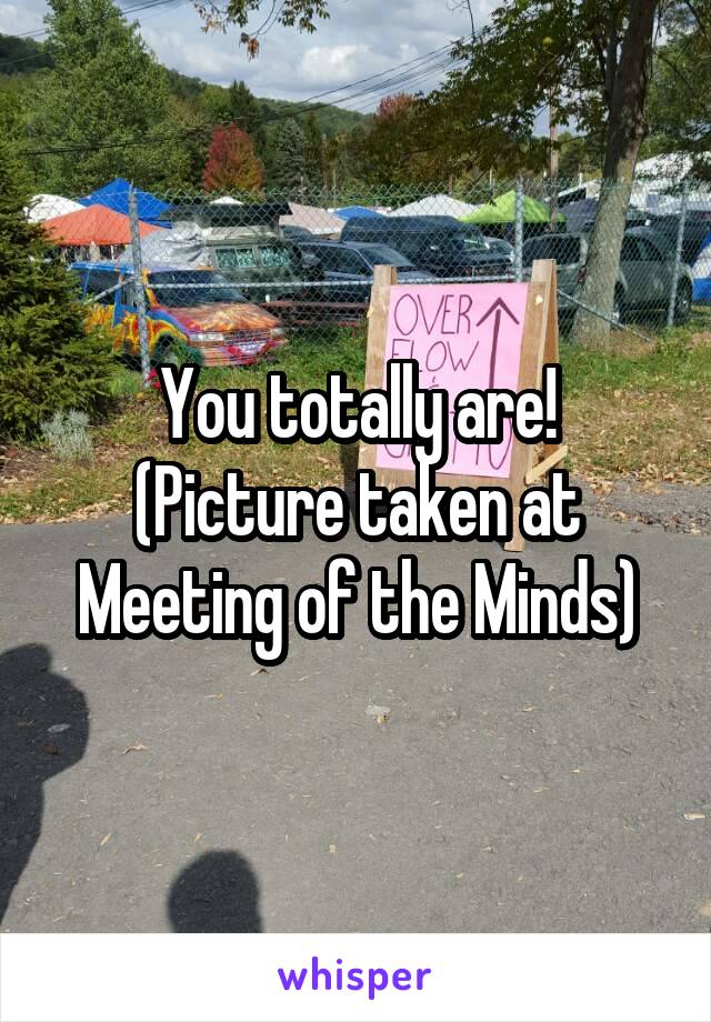 You totally are!
(Picture taken at Meeting of the Minds)