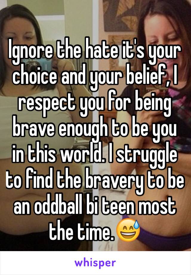 Ignore the hate it's your choice and your belief, I respect you for being brave enough to be you in this world. I struggle to find the bravery to be an oddball bi teen most the time.😅