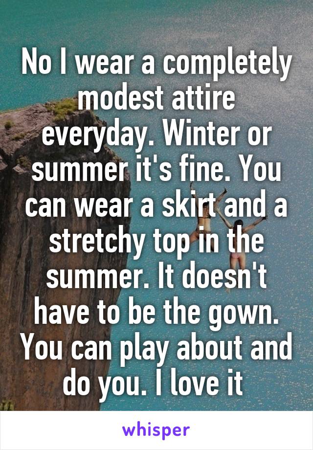 No I wear a completely modest attire everyday. Winter or summer it's fine. You can wear a skirt and a stretchy top in the summer. It doesn't have to be the gown. You can play about and do you. I love it 