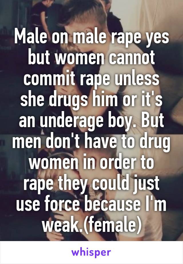 Male on male rape yes but women cannot commit rape unless she drugs him or it's an underage boy. But men don't have to drug women in order to rape they could just use force because I'm weak.(female)