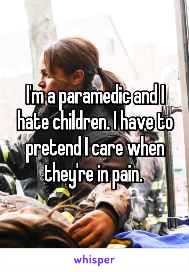 I'm a paramedic and I hate children. I have to pretend I care when they're in pain. 