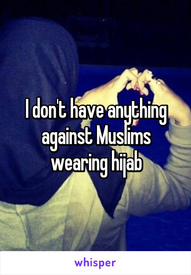 I don't have anything against Muslims wearing hijab