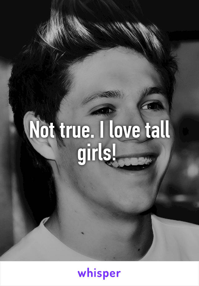 Not true. I love tall girls! 