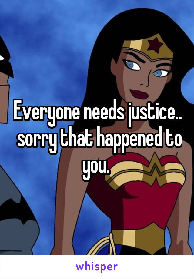Everyone needs justice..  sorry that happened to you. 