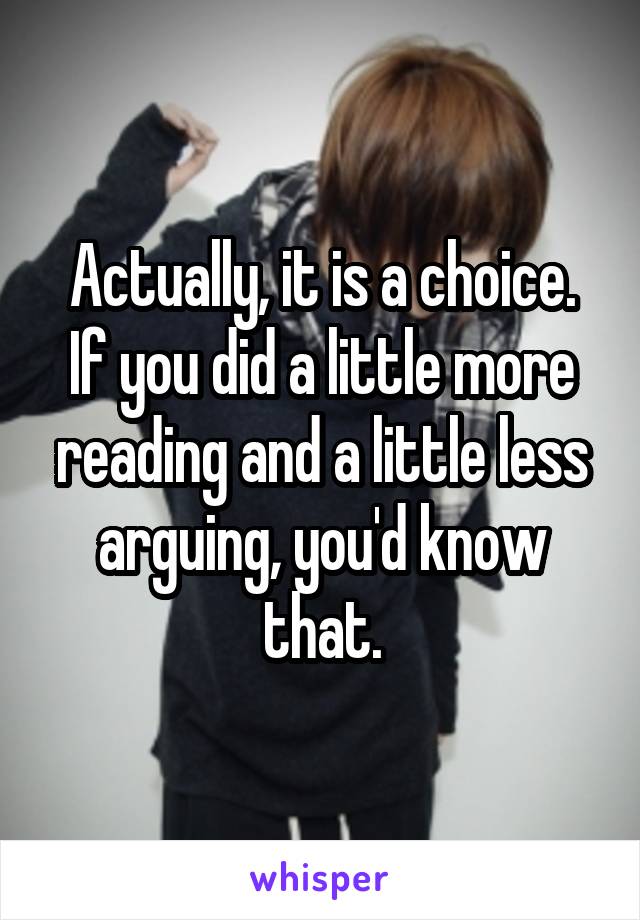 Actually, it is a choice.
If you did a little more reading and a little less arguing, you'd know that.