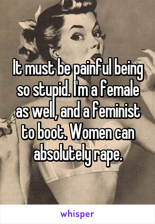 It must be painful being so stupid. I'm a female as well, and a feminist to boot. Women can absolutely rape.