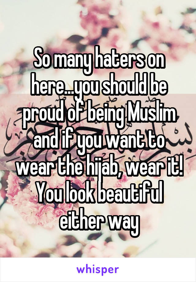 So many haters on here...you should be proud of being Muslim and if you want to wear the hijab, wear it! You look beautiful either way