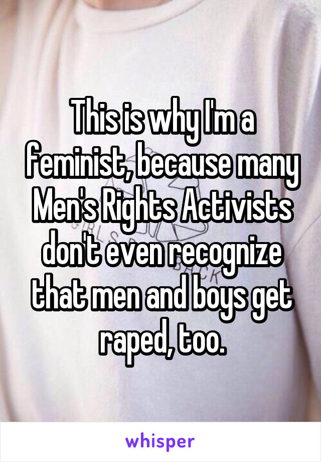This is why I'm a feminist, because many Men's Rights Activists don't even recognize that men and boys get raped, too.