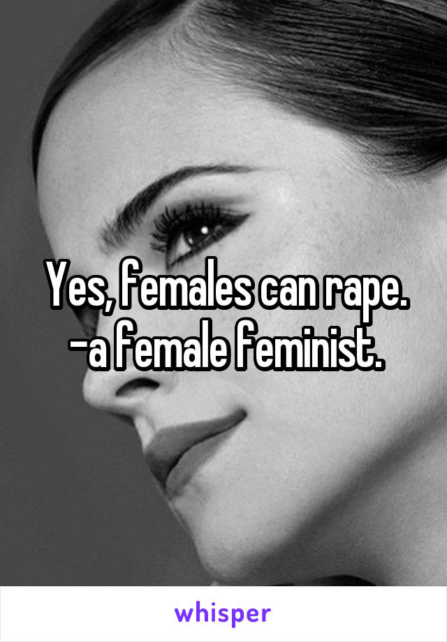 Yes, females can rape. -a female feminist.