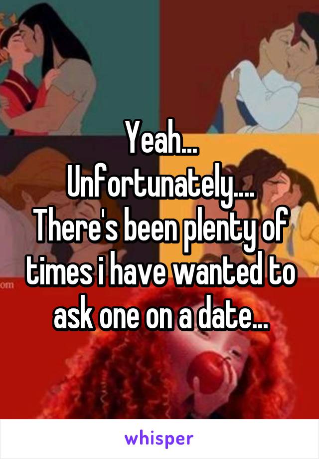 Yeah...
Unfortunately....
There's been plenty of times i have wanted to ask one on a date...