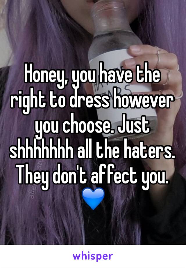 Honey, you have the right to dress however you choose. Just shhhhhhh all the haters. They don't affect you. 💙