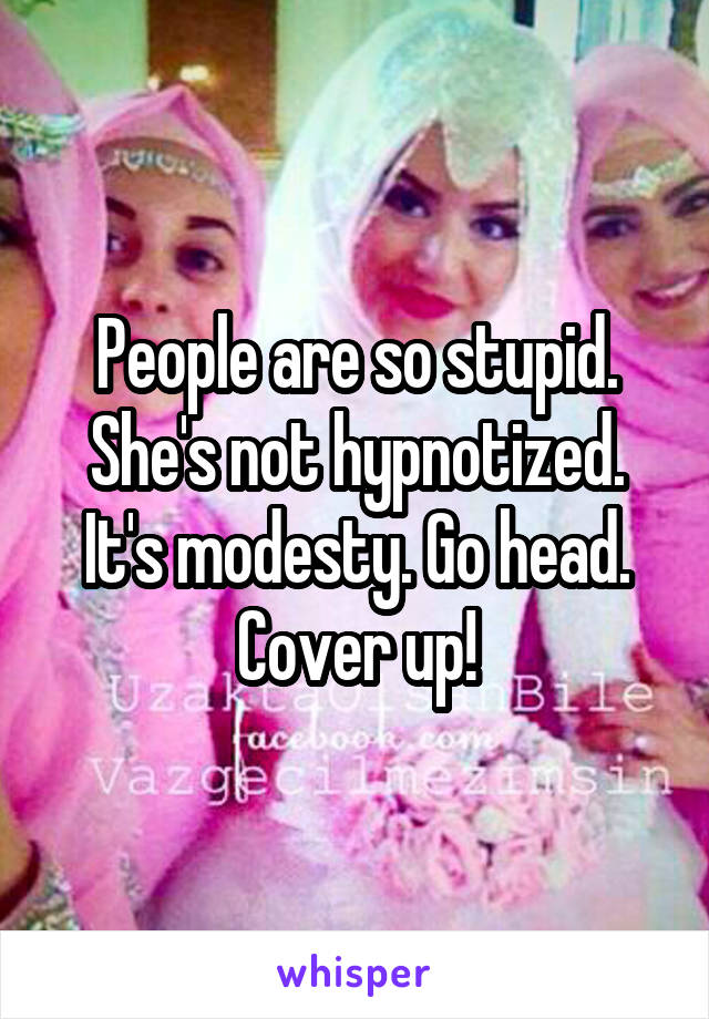 People are so stupid. She's not hypnotized. It's modesty. Go head. Cover up!