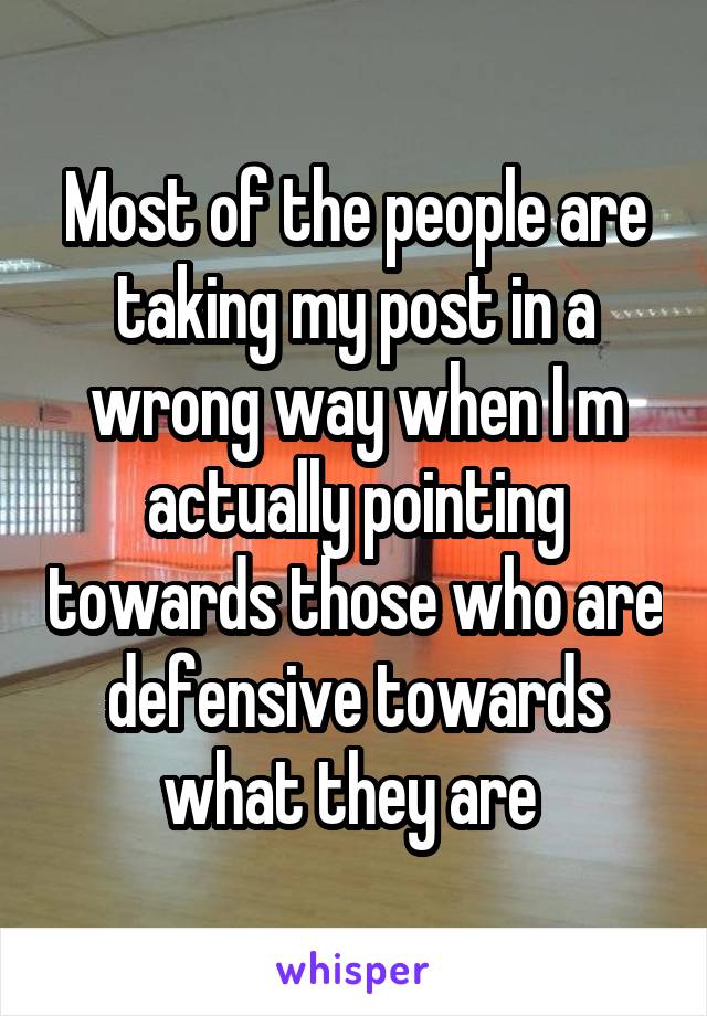 Most of the people are taking my post in a wrong way when I m actually pointing towards those who are defensive towards what they are 