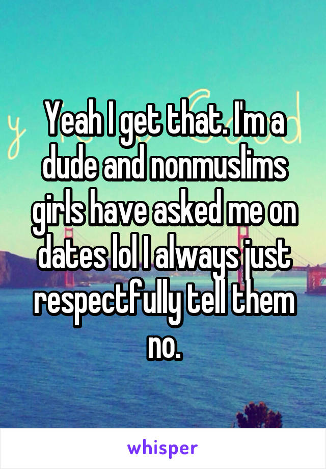 Yeah I get that. I'm a dude and nonmuslims girls have asked me on dates lol I always just respectfully tell them no.