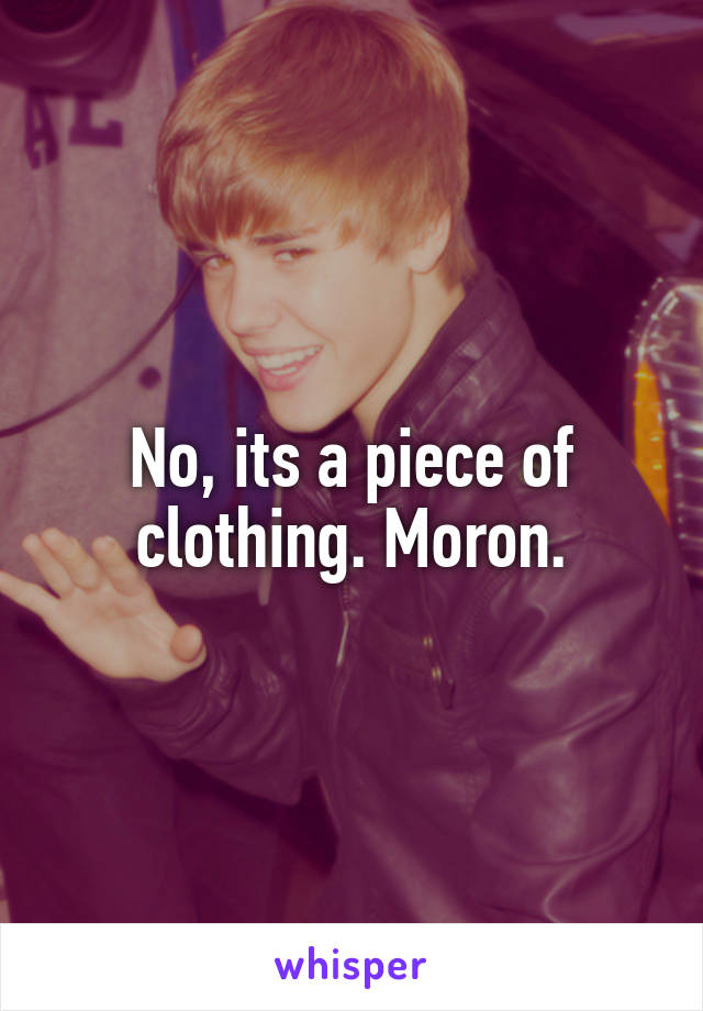 No, its a piece of clothing. Moron.