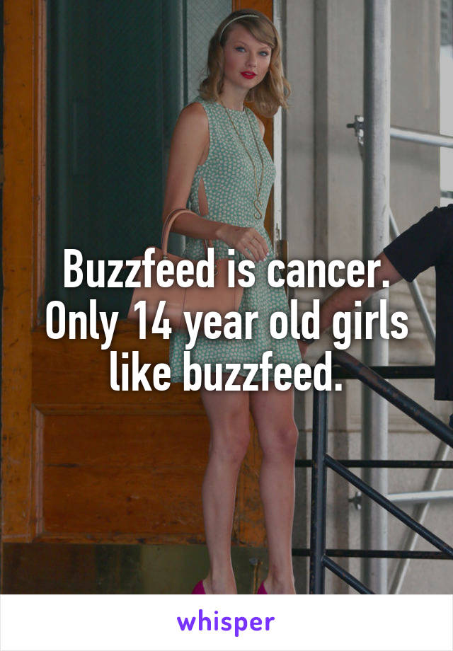 Buzzfeed is cancer. Only 14 year old girls like buzzfeed.