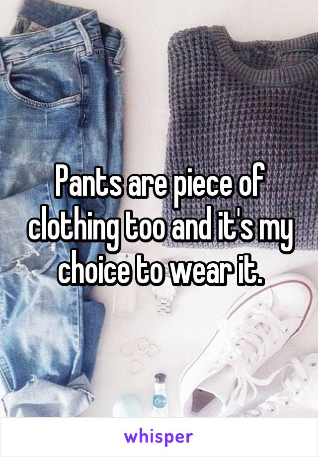 Pants are piece of clothing too and it's my choice to wear it.