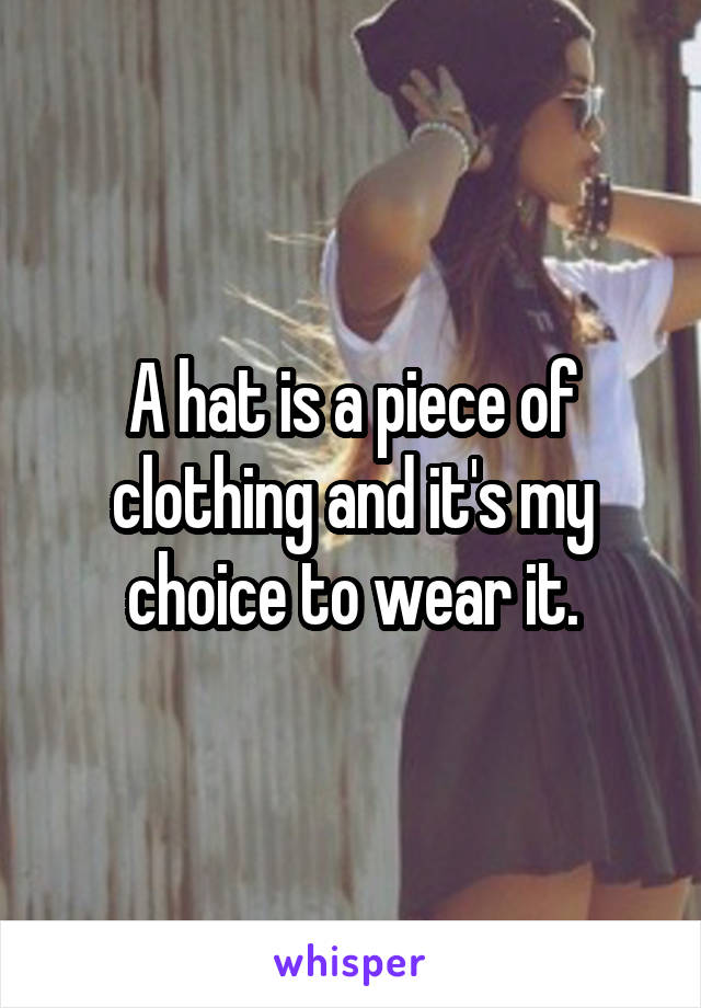 A hat is a piece of clothing and it's my choice to wear it.