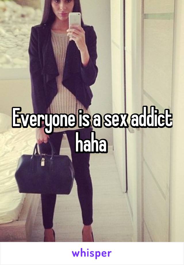 Everyone is a sex addict haha 