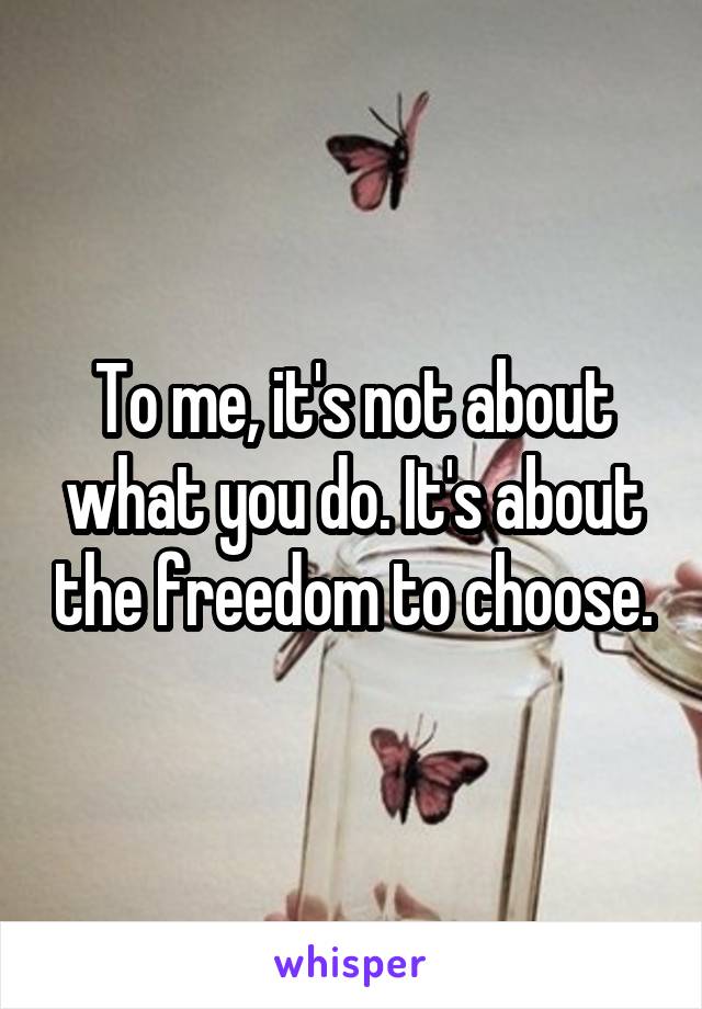 To me, it's not about what you do. It's about the freedom to choose.