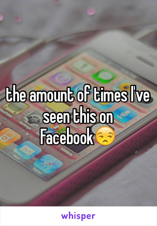 the amount of times I've seen this on Facebook😒