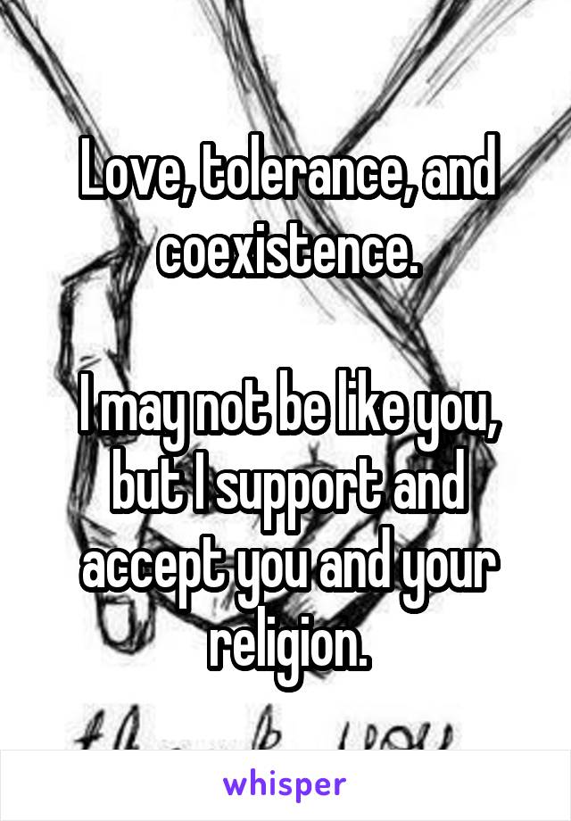 Love, tolerance, and coexistence.

I may not be like you, but I support and accept you and your religion.