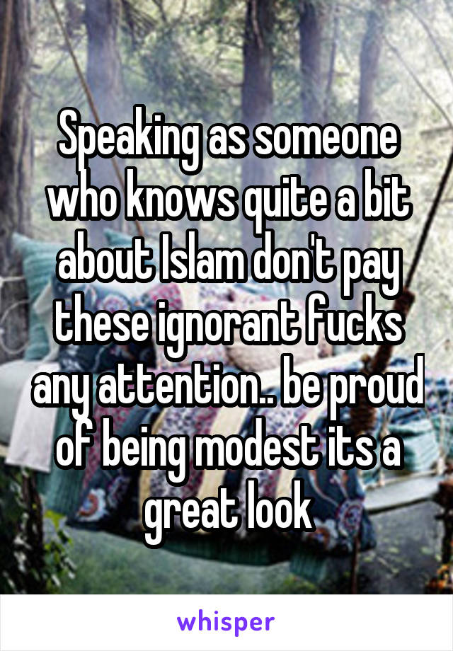 Speaking as someone who knows quite a bit about Islam don't pay these ignorant fucks any attention.. be proud of being modest its a great look