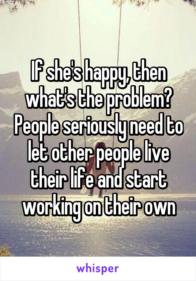 If she's happy, then what's the problem? People seriously need to let other people live their life and start working on their own