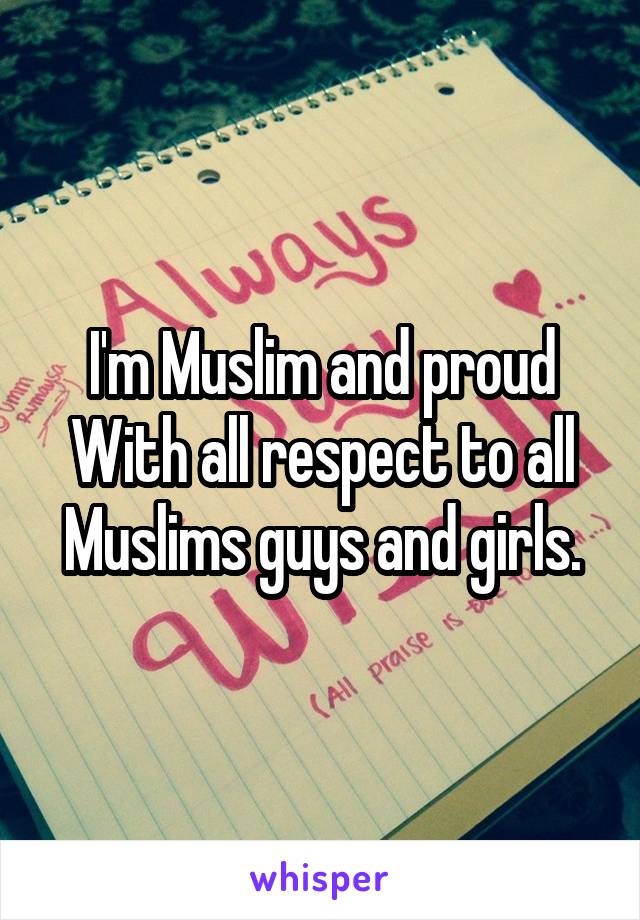 I'm Muslim and proud With all respect to all Muslims guys and girls.