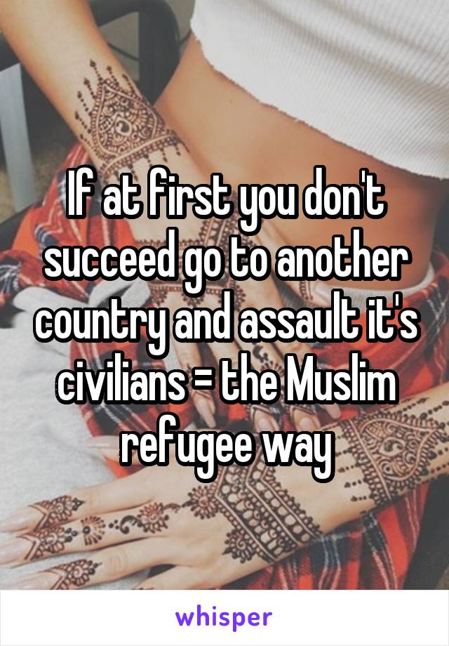 If at first you don't succeed go to another country and assault it's civilians = the Muslim refugee way