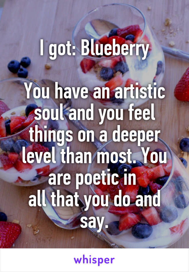 I got: Blueberry

You have an artistic soul and you feel things on a deeper level than most. You are poetic in 
all that you do and say.