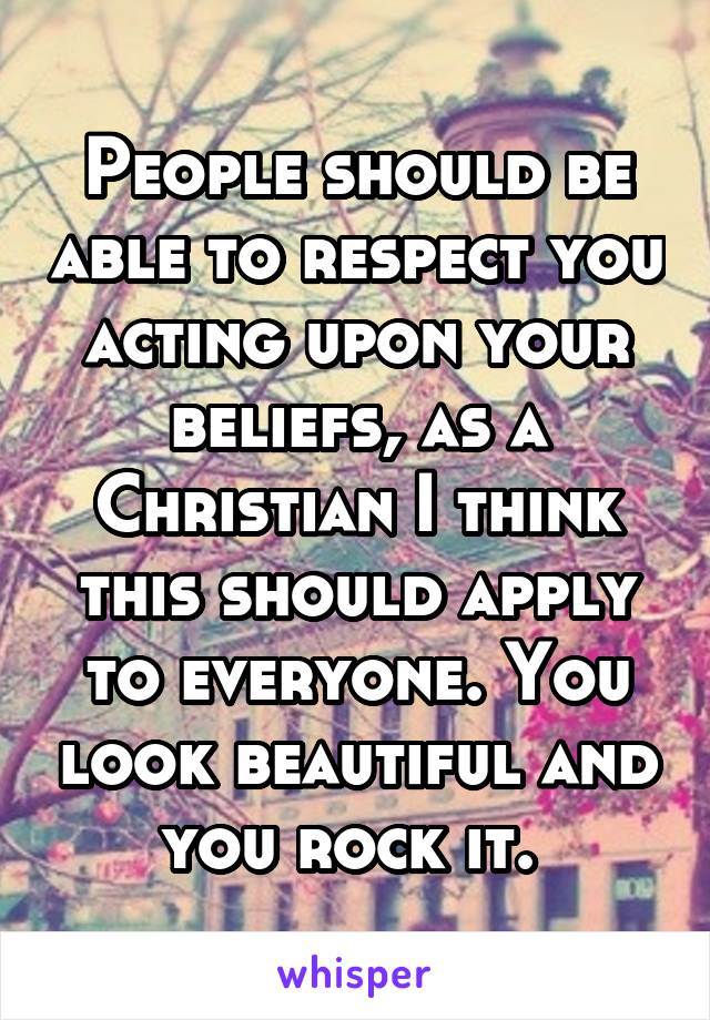 People should be able to respect you acting upon your beliefs, as a Christian I think this should apply to everyone. You look beautiful and you rock it. 