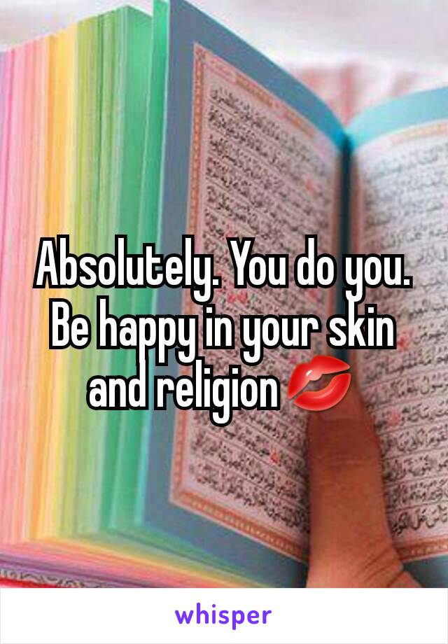 Absolutely. You do you. Be happy in your skin and religion💋