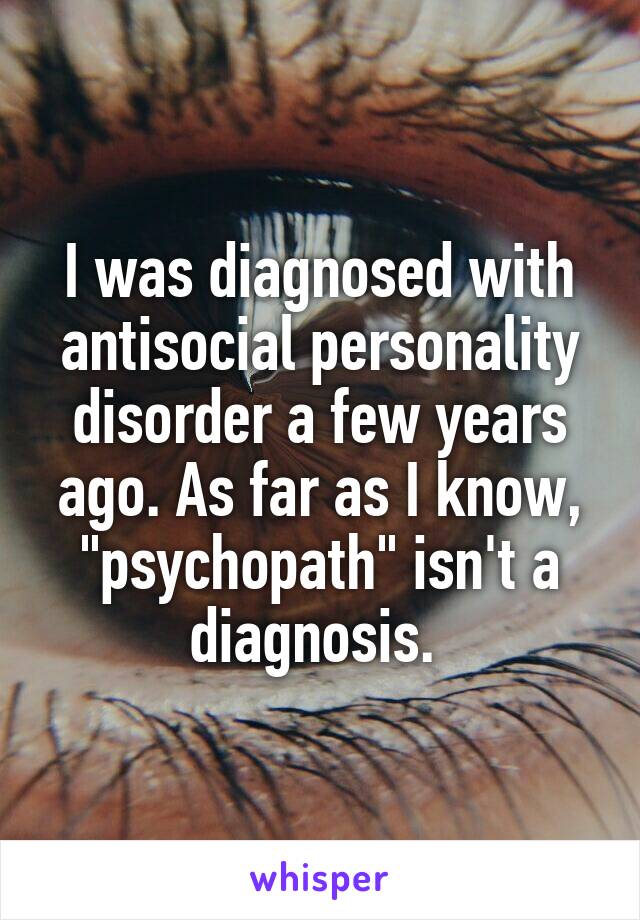 I was diagnosed with antisocial personality disorder a few years ago. As far as I know, "psychopath" isn't a diagnosis. 