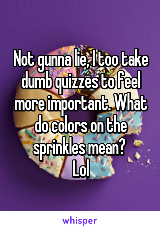 Not gunna lie, I too take dumb quizzes to feel more important. What do colors on the sprinkles mean? 
Lol