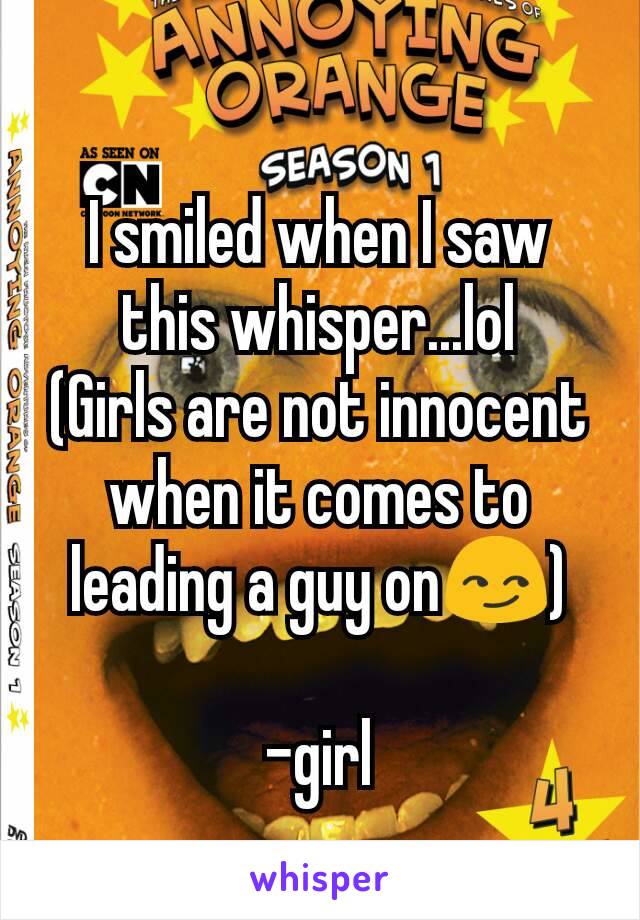 I smiled when I saw this whisper...lol
(Girls are not innocent when it comes to leading a guy on😏)

-girl