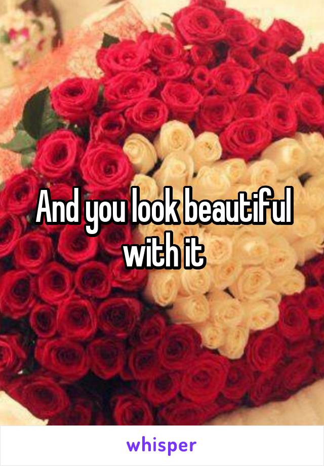 And you look beautiful with it