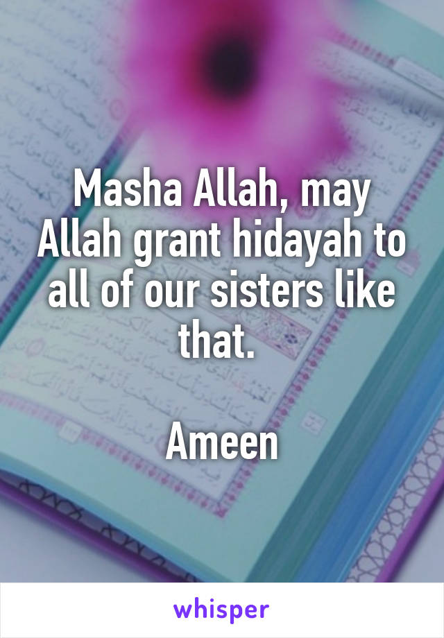 Masha Allah, may Allah grant hidayah to all of our sisters like that. 

Ameen