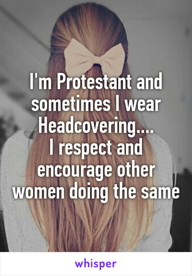 I'm Protestant and sometimes I wear Headcovering....
I respect and encourage other women doing the same