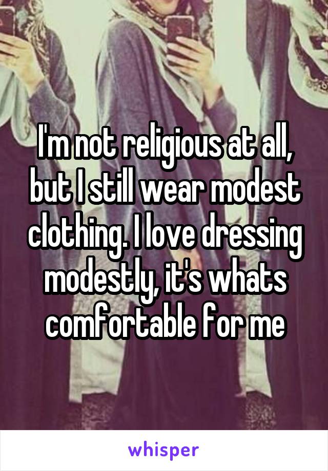 I'm not religious at all, but I still wear modest clothing. I love dressing modestly, it's whats comfortable for me