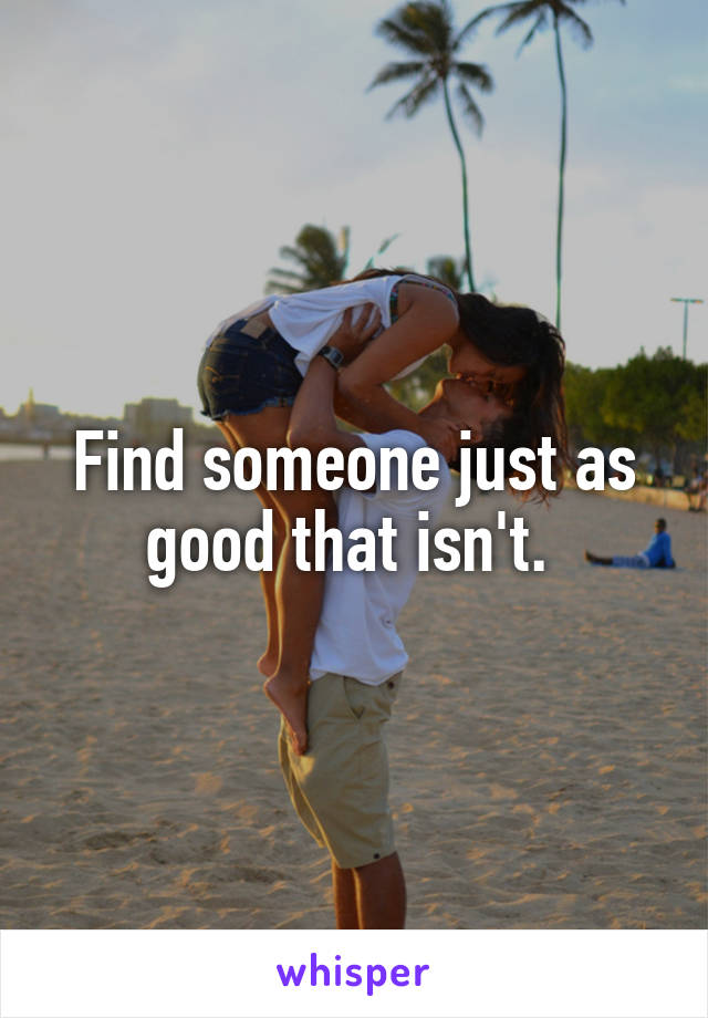 Find someone just as good that isn't. 