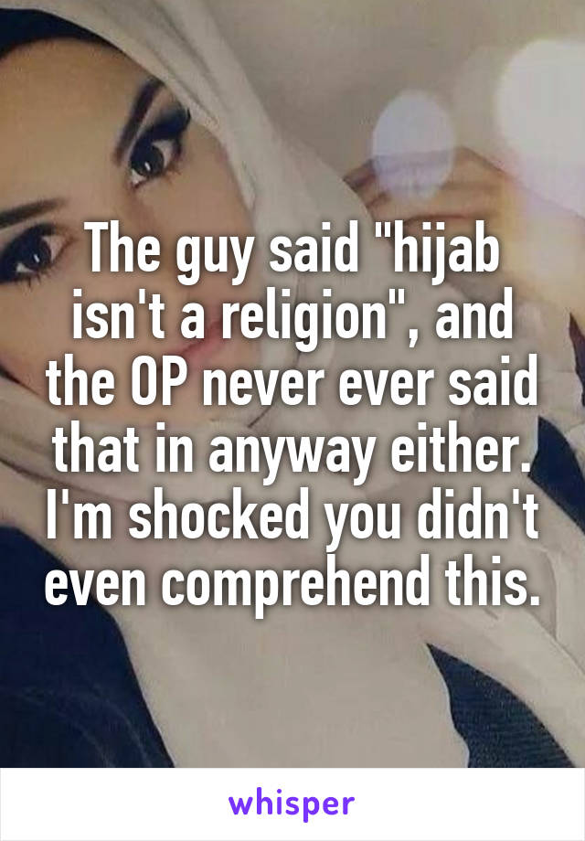 The guy said "hijab isn't a religion", and the OP never ever said that in anyway either. I'm shocked you didn't even comprehend this.