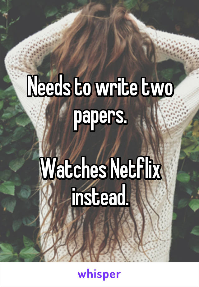 Needs to write two papers.

Watches Netflix instead.