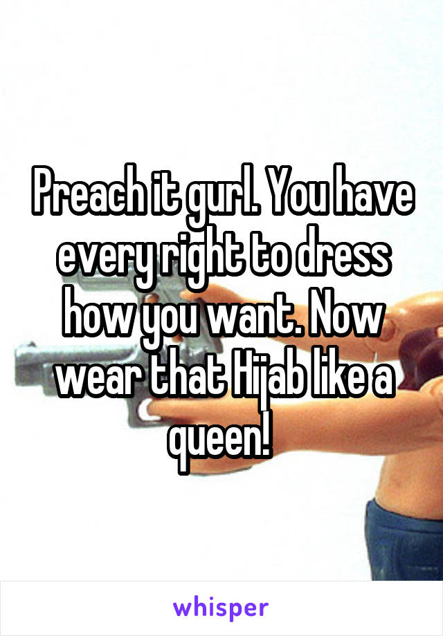 Preach it gurl. You have every right to dress how you want. Now wear that Hijab like a queen! 