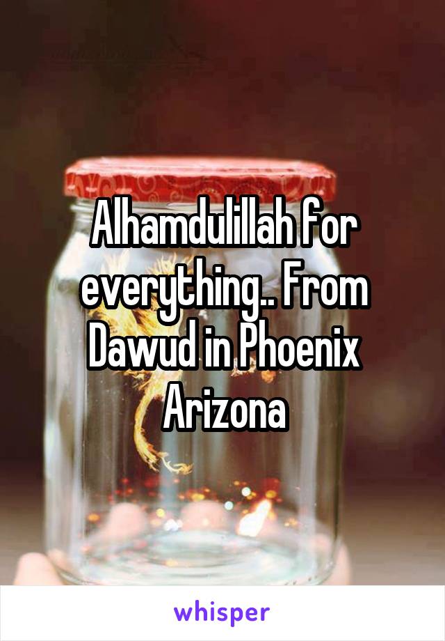 Alhamdulillah for everything.. From Dawud in Phoenix Arizona