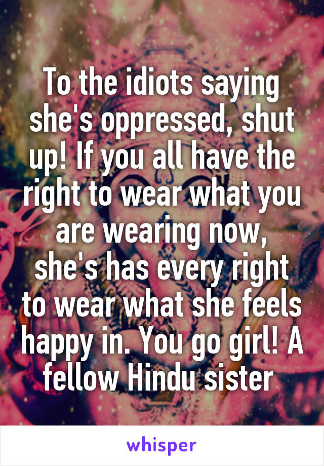 To the idiots saying she's oppressed, shut up! If you all have the right to wear what you are wearing now, she's has every right to wear what she feels happy in. You go girl! A fellow Hindu sister 