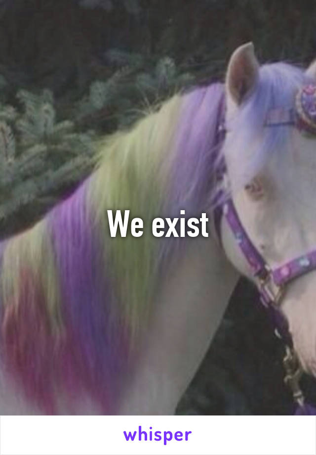 We exist